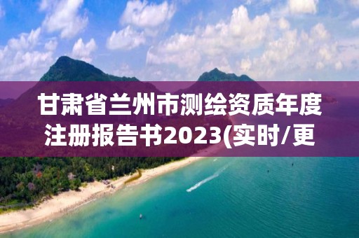 甘肅省蘭州市測繪資質年度注冊報告書2023(實時/更新中)