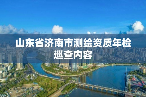 山東省濟(jì)南市測繪資質(zhì)年檢巡查內(nèi)容