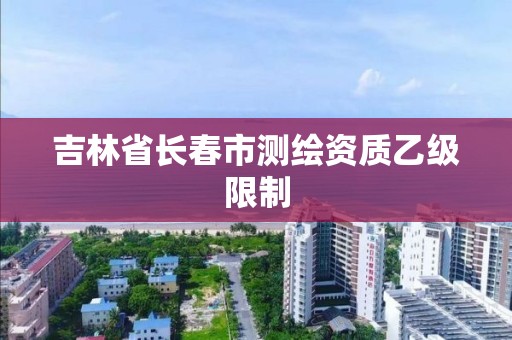 吉林省長春市測繪資質乙級限制