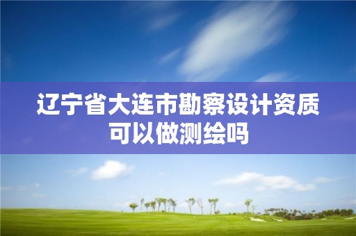 遼寧省大連市勘察設計資質可以做測繪嗎