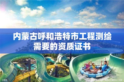 內蒙古呼和浩特市工程測繪需要的資質證書