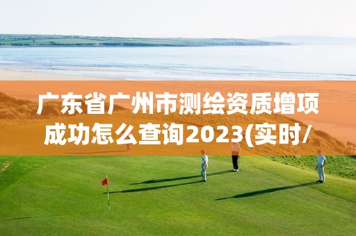 廣東省廣州市測繪資質增項成功怎么查詢2023(實時/更新中)