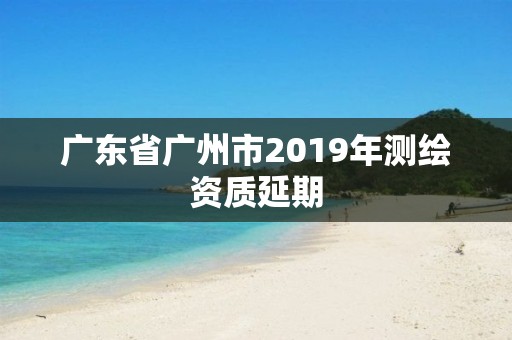 廣東省廣州市2019年測繪資質延期