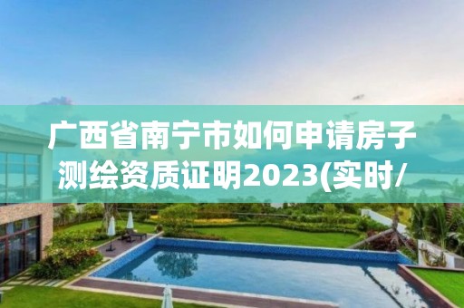 廣西省南寧市如何申請房子測繪資質證明2023(實時/更新中)