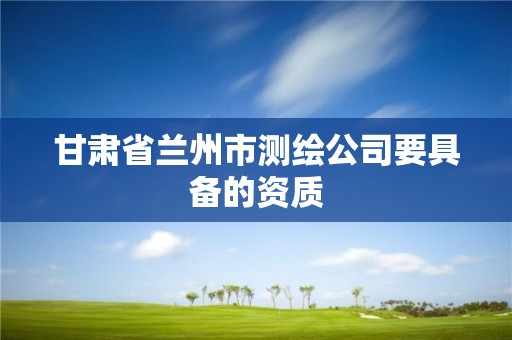 甘肅省蘭州市測繪公司要具備的資質