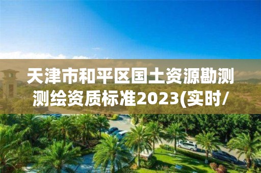 天津市和平區國土資源勘測測繪資質標準2023(實時/更新中)