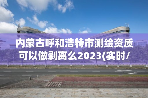 內蒙古呼和浩特市測繪資質可以做剝離么2023(實時/更新中)