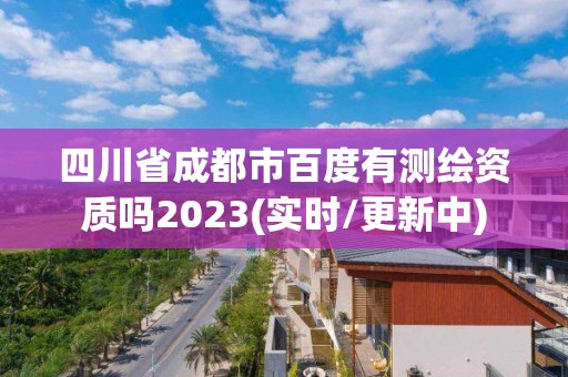 四川省成都市百度有測繪資質(zhì)嗎2023(實(shí)時(shí)/更新中)