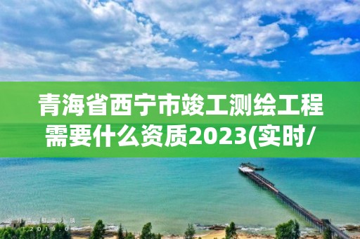 青海省西寧市竣工測繪工程需要什么資質2023(實時/更新中)