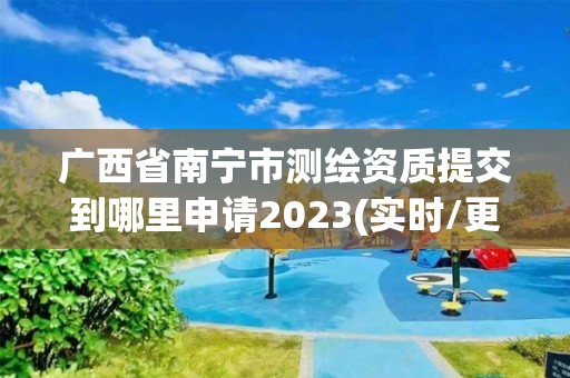 廣西省南寧市測繪資質提交到哪里申請2023(實時/更新中)