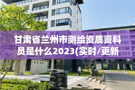 甘肅省蘭州市測繪資質資料員是什么2023(實時/更新中)