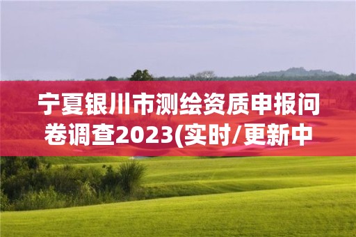 寧夏銀川市測繪資質申報問卷調查2023(實時/更新中)