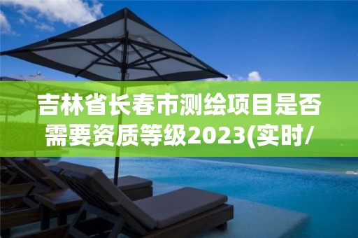 吉林省長春市測繪項目是否需要資質等級2023(實時/更新中)