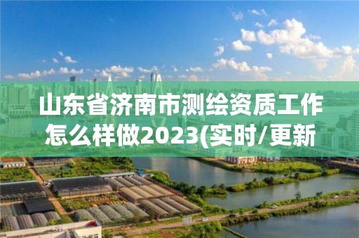 山東省濟南市測繪資質工作怎么樣做2023(實時/更新中)