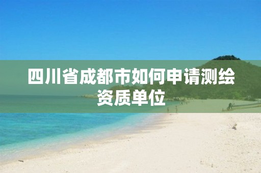 四川省成都市如何申請(qǐng)測(cè)繪資質(zhì)單位