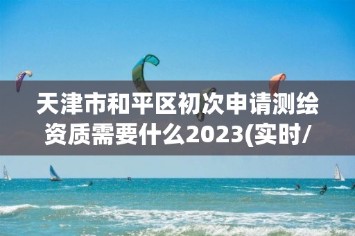 天津市和平區初次申請測繪資質需要什么2023(實時/更新中)