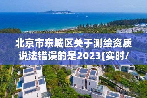 北京市東城區關于測繪資質說法錯誤的是2023(實時/更新中)