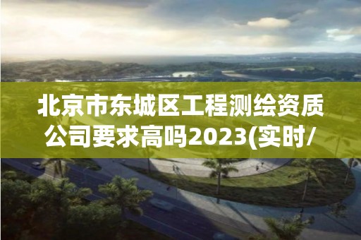 北京市東城區(qū)工程測(cè)繪資質(zhì)公司要求高嗎2023(實(shí)時(shí)/更新中)