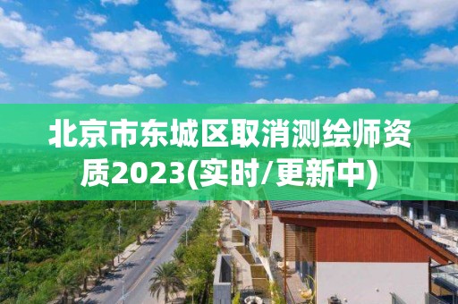 北京市東城區取消測繪師資質2023(實時/更新中)