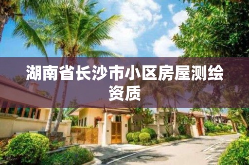 湖南省長沙市小區(qū)房屋測繪資質(zhì)