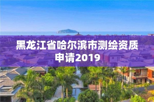 黑龍江省哈爾濱市測繪資質申請2019