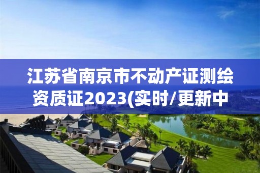 江蘇省南京市不動產證測繪資質證2023(實時/更新中)