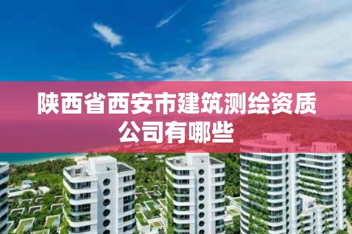 陜西省西安市建筑測繪資質(zhì)公司有哪些