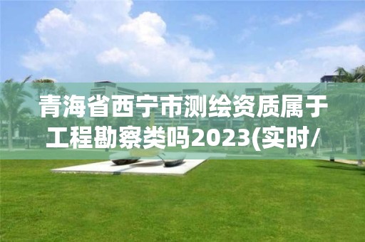 青海省西寧市測繪資質屬于工程勘察類嗎2023(實時/更新中)