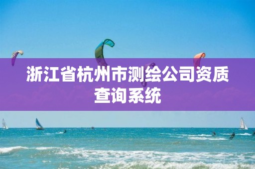 浙江省杭州市測繪公司資質查詢系統