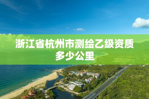 浙江省杭州市測繪乙級資質多少公里