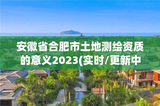 安徽省合肥市土地測繪資質的意義2023(實時/更新中)