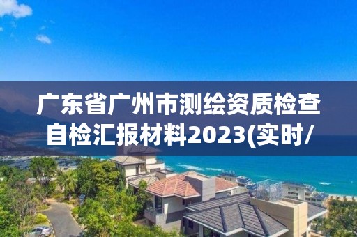 廣東省廣州市測繪資質檢查自檢匯報材料2023(實時/更新中)