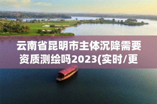 云南省昆明市主體沉降需要資質測繪嗎2023(實時/更新中)