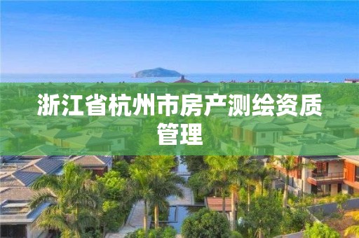 浙江省杭州市房產(chǎn)測(cè)繪資質(zhì)管理