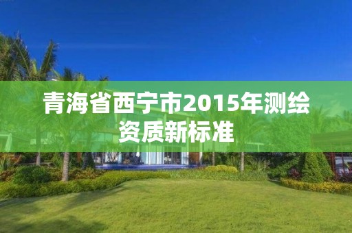 青海省西寧市2015年測繪資質新標準