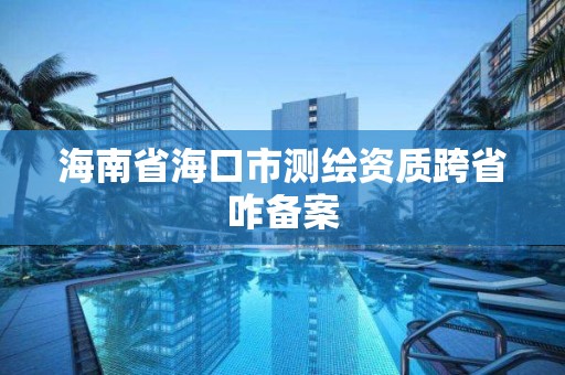 海南省海口市測繪資質跨省咋備案