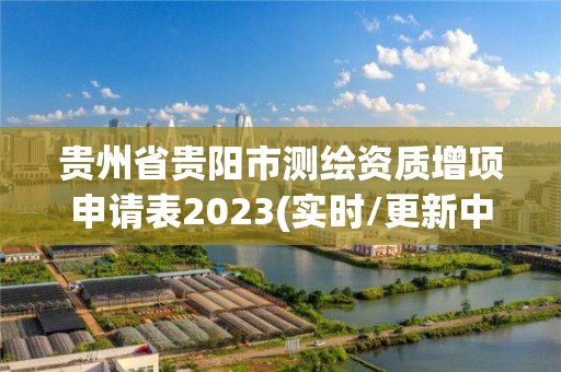 貴州省貴陽市測繪資質(zhì)增項申請表2023(實時/更新中)