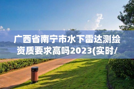 廣西省南寧市水下雷達測繪資質要求高嗎2023(實時/更新中)