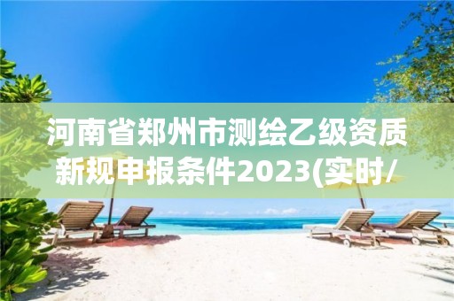 河南省鄭州市測繪乙級資質新規申報條件2023(實時/更新中)