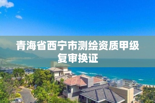 青海省西寧市測繪資質甲級復審換證