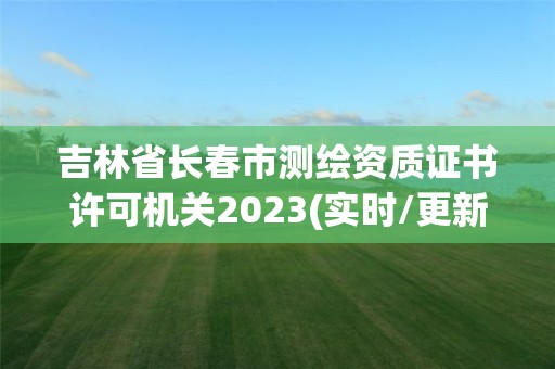 吉林省長春市測(cè)繪資質(zhì)證書許可機(jī)關(guān)2023(實(shí)時(shí)/更新中)