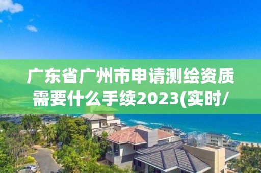 廣東省廣州市申請測繪資質(zhì)需要什么手續(xù)2023(實(shí)時(shí)/更新中)