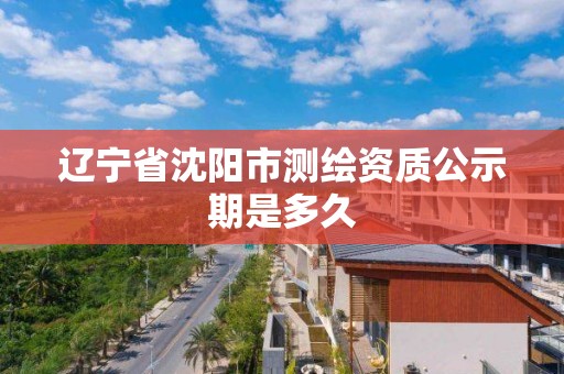 遼寧省沈陽市測繪資質公示期是多久