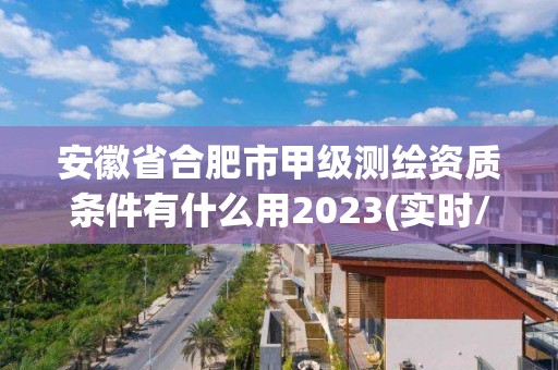 安徽省合肥市甲級(jí)測(cè)繪資質(zhì)條件有什么用2023(實(shí)時(shí)/更新中)