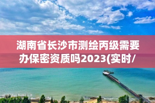 湖南省長沙市測繪丙級需要辦保密資質嗎2023(實時/更新中)