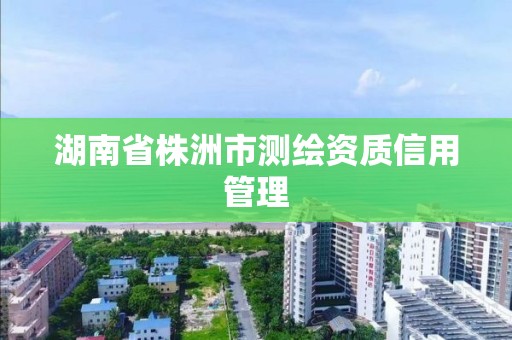 湖南省株洲市測繪資質信用管理