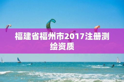 福建省福州市2017注冊測繪資質