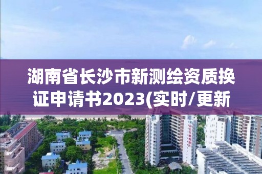 湖南省長沙市新測繪資質換證申請書2023(實時/更新中)