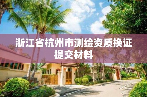 浙江省杭州市測繪資質換證提交材料