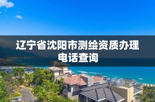 遼寧省沈陽市測繪資質辦理電話查詢